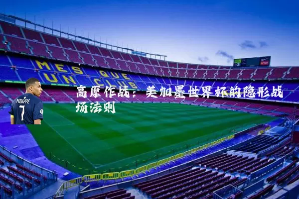 高原作战：美加墨世界杯的隐形战场法则