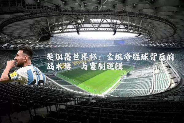 美加墨世界杯:全组净胜球背后的战术博弈与赛制逻辑