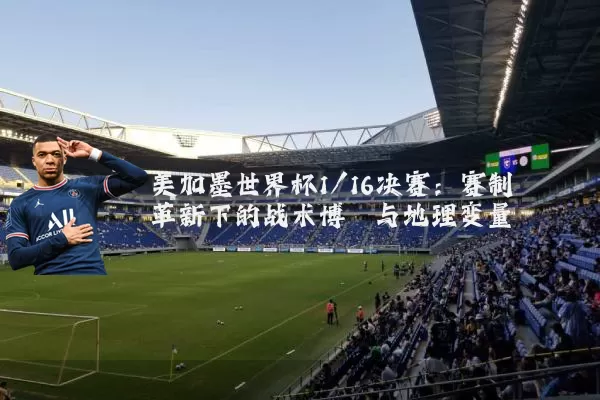 美加墨世界杯1/16决赛：赛制革新下的战术博弈与地理变量