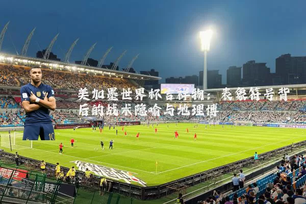 美加墨世界杯吉祥物：表象符号背后的战术隐喻与地理博弈