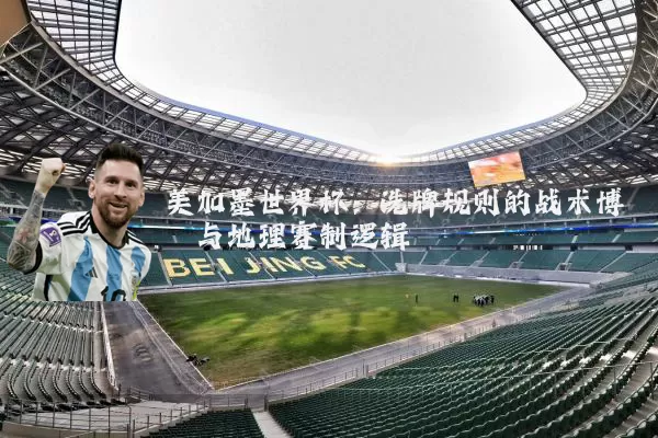 美加墨世界杯：洗牌规则的战术博弈与地理赛制逻辑