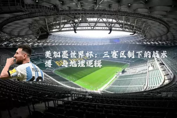 美加墨世界杯:三赛区制下的战术博弈与地理逻辑