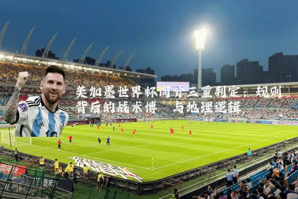 美加墨世界杯同分三重判定:规则背后的战术博弈与地理逻辑