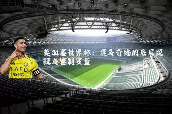 美加墨世界杯：黑马奇迹的底层逻辑与赛制变量