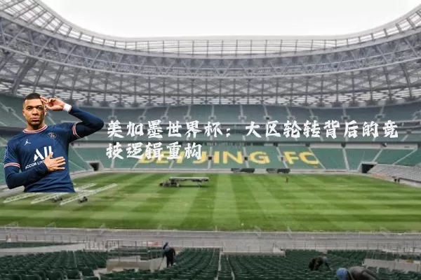 美加墨世界杯：大区轮转背后的竞技逻辑重构