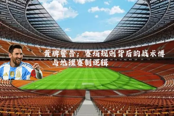 黄牌警告:赛场规则背后的战术博弈与地理赛制逻辑