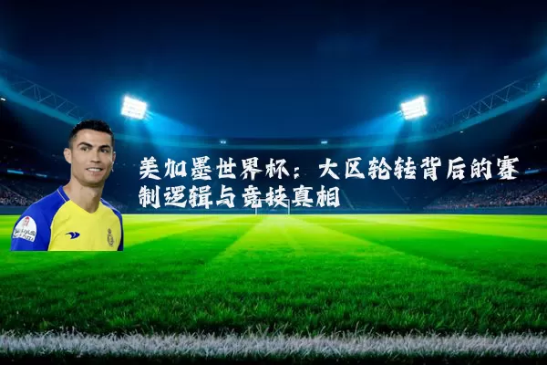 美加墨世界杯:大区轮转背后的赛制逻辑与竞技真相