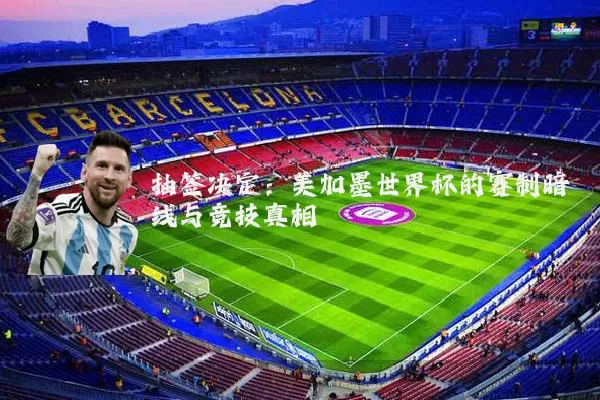 抽签决定:美加墨世界杯的赛制暗线与竞技真相