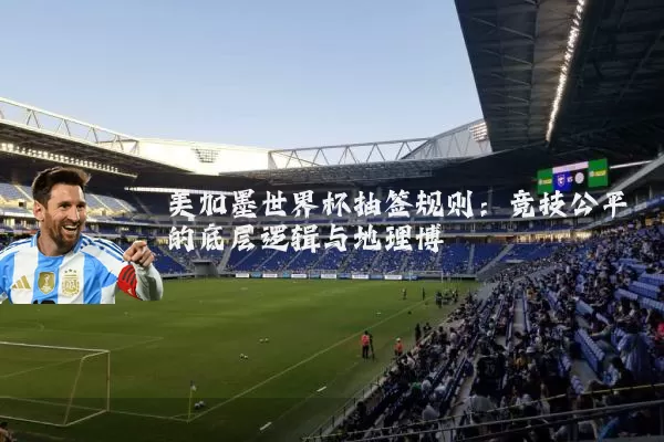 美加墨世界杯抽签规则：竞技公平的底层逻辑与地理博弈