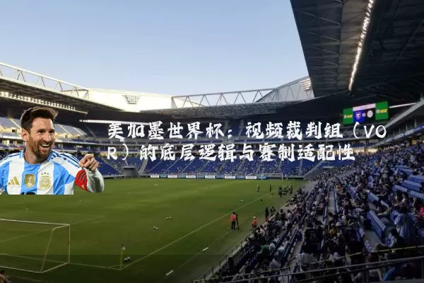 美加墨世界杯:视频裁判组(VOR)的底层逻辑与赛制适配性