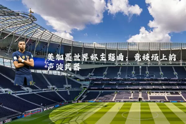美加墨世界杯主题曲:竞技场上的声波武器