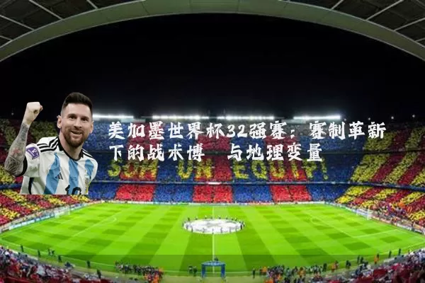 美加墨世界杯32强赛：赛制革新下的战术博弈与地理变量