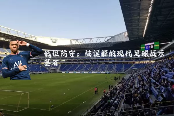 低位防守：被误解的现代足球战术基石