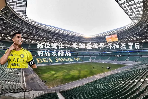 档位避让：美加墨世界杯抽签背后的战术暗战
