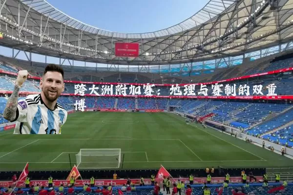 跨大洲附加赛:地理与赛制的双重博弈