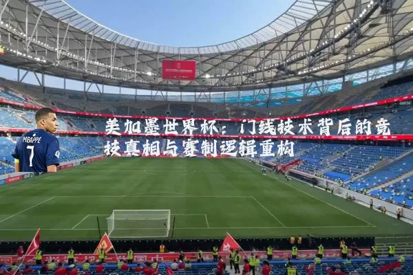 美加墨世界杯：门线技术背后的竞技真相与赛制逻辑重构