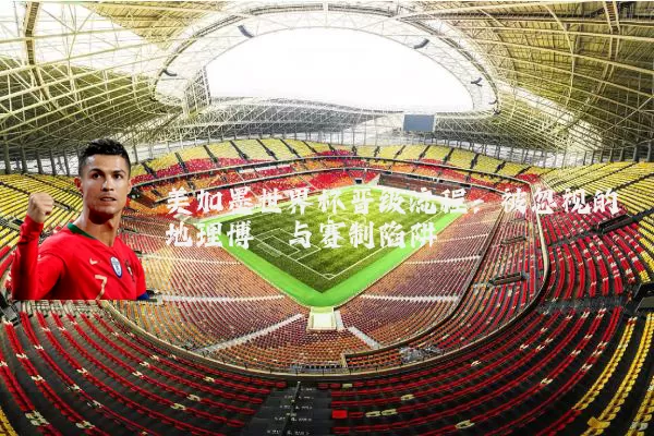 美加墨世界杯晋级流程：被忽视的地理博弈与赛制陷阱