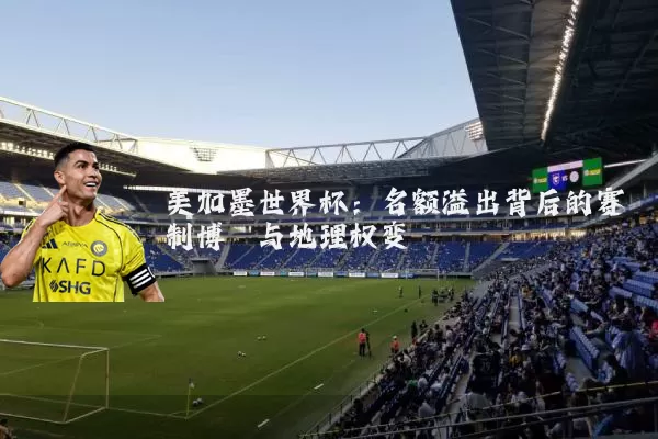 美加墨世界杯:名额溢出背后的赛制博弈与地理权变