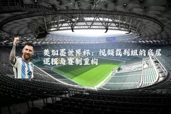 美加墨世界杯：视频裁判组的底层逻辑与赛制重构