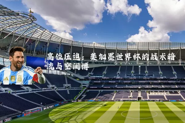 高位压迫：美加墨世界杯的战术暗流与空间博弈